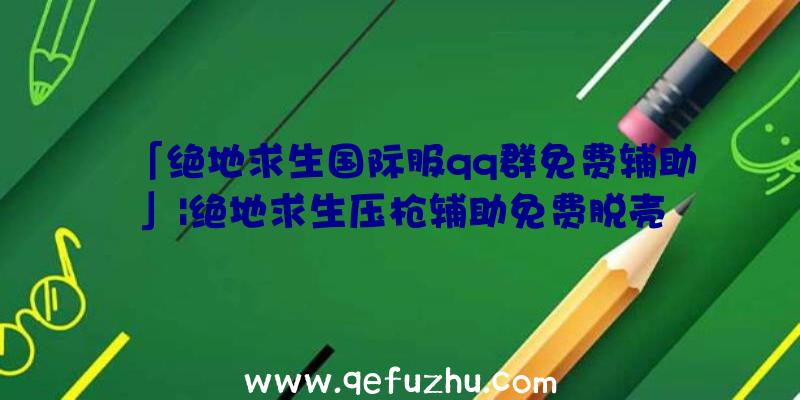 「绝地求生国际服qq群免费辅助」|绝地求生压枪辅助免费脱壳